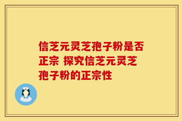 信芝元灵芝孢子粉是否正宗 探究信芝元灵芝孢子粉的正宗性