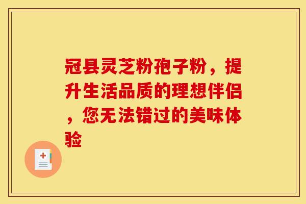 冠县灵芝粉孢子粉,提升生活品质的理想伴侣,您无法错过的美味体验