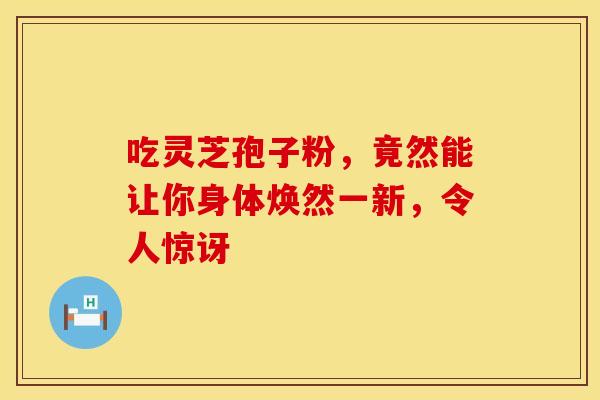 吃灵芝孢子粉，竟然能让你身体焕然一新，令人惊讶