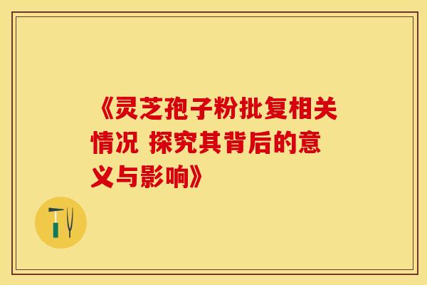 《灵芝孢子粉批复相关情况 探究其背后的意义与影响》
