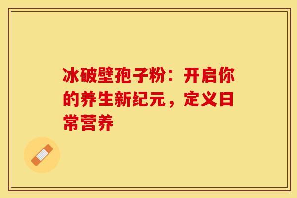 冰破壁孢子粉:开启你的养生新纪元,定义日常营养