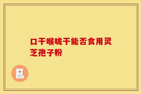 口干喉咙干能否食用灵芝孢子粉