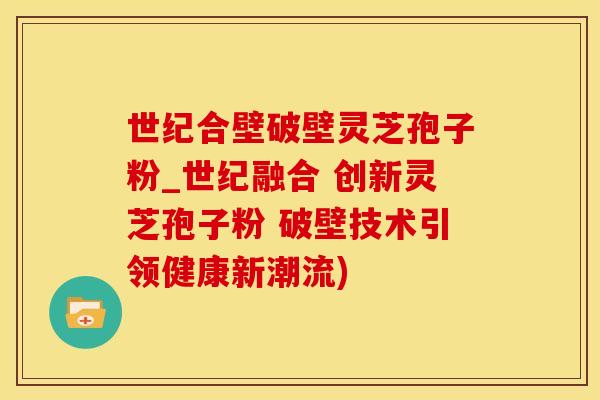 世纪合壁破壁灵芝孢子粉_世纪融合 创新灵芝孢子粉 破壁技术引领健康新潮流)