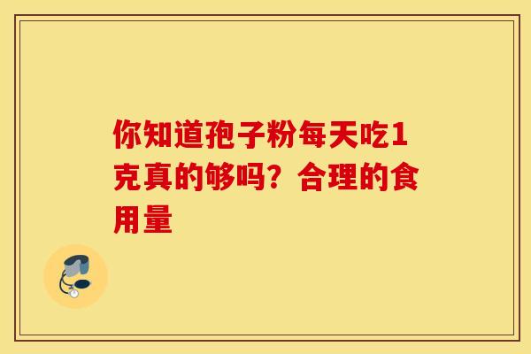 你知道孢子粉每天吃1克真的够吗？合理的食用量