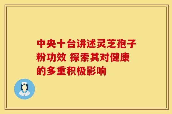 中央十台讲述灵芝孢子粉功效 探索其对健康的多重积极影响