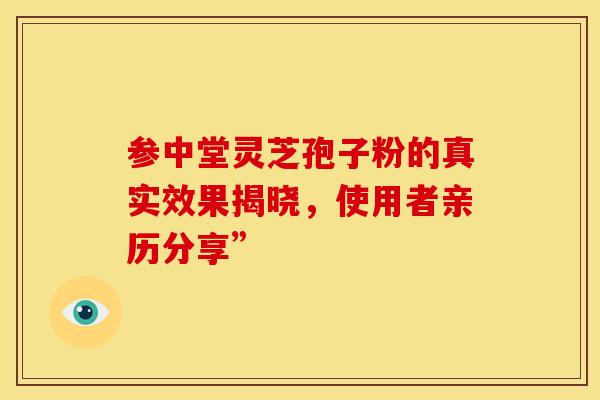 参中堂灵芝孢子粉的真实效果揭晓，使用者亲历分享”