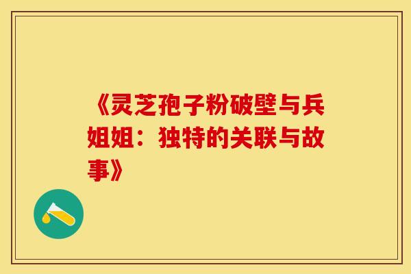 《灵芝孢子粉破壁与兵姐姐：独特的关联与故事》