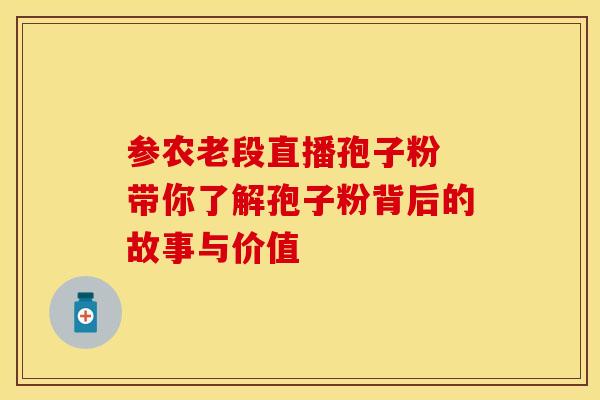 参农老段直播孢子粉 带你了解孢子粉背后的故事与价值