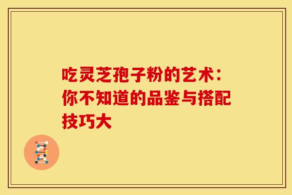 吃灵芝孢子粉的艺术：你不知道的品鉴与搭配技巧大