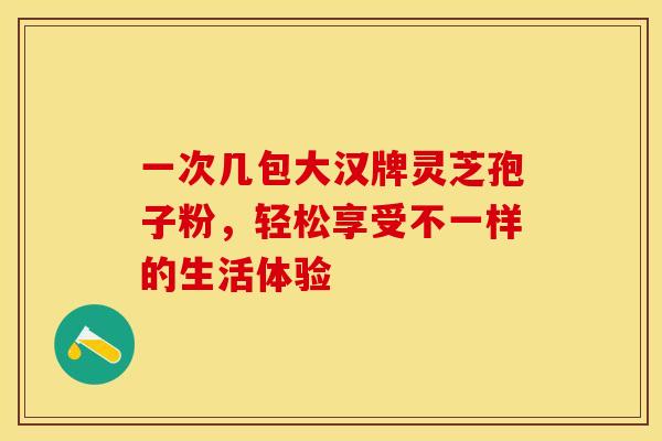 一次几包大汉牌灵芝孢子粉，轻松享受不一样的生活体验