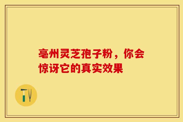亳州灵芝孢子粉，你会惊讶它的真实效果