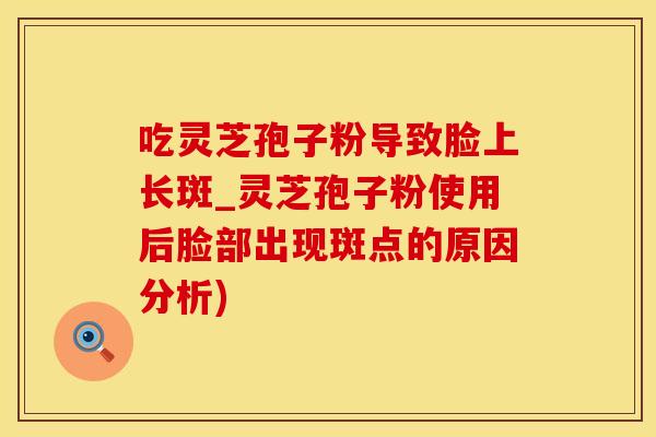 吃灵芝孢子粉导致脸上长斑_灵芝孢子粉使用后脸部出现斑点的原因分析)