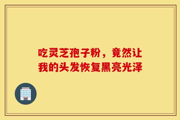 吃灵芝孢子粉，竟然让我的头发恢复黑亮光泽