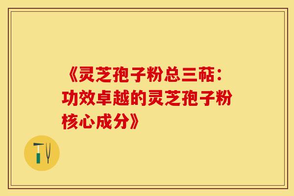 《灵芝孢子粉总三萜:功效卓越的灵芝孢子粉核心成分》