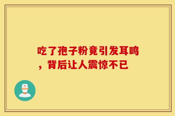 吃了孢子粉竟引发耳鸣,背后让人震惊不已