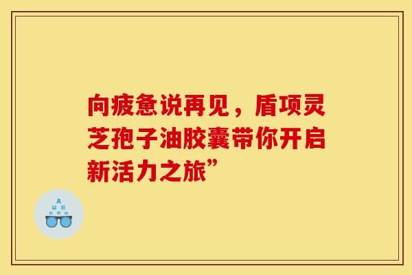 向疲惫说再见，盾项灵芝孢子油胶囊带你开启新活力之旅”