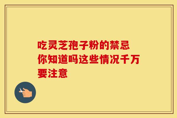 吃灵芝孢子粉的禁忌 你知道吗这些情况千万要注意
