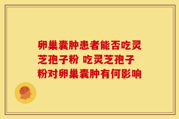 卵巢囊肿患者能否吃灵芝孢子粉 吃灵芝孢子粉对卵巢囊肿有何影响