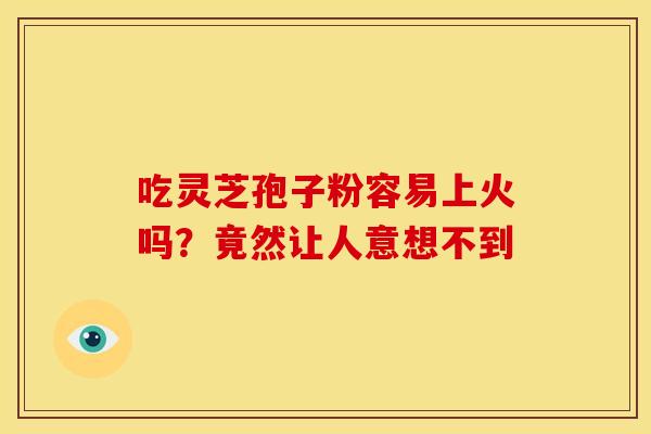 吃灵芝孢子粉容易上火吗?竟然让人意想不到