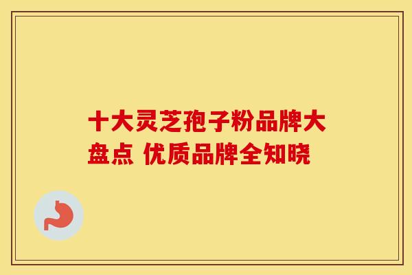 十大灵芝孢子粉品牌大盘点 优质品牌全知晓