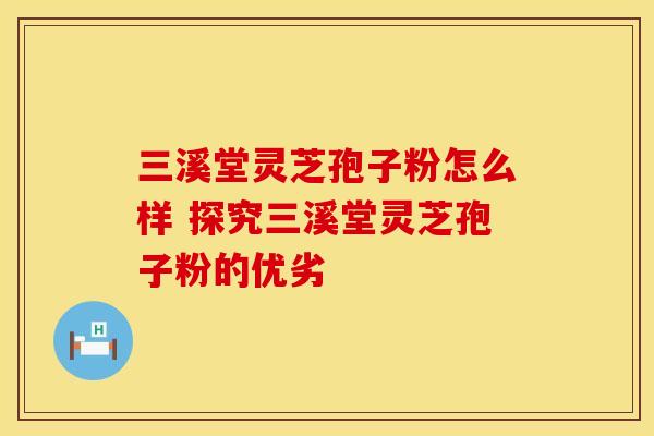 三溪堂灵芝孢子粉怎么样 探究三溪堂灵芝孢子粉的优劣