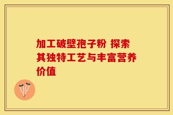 加工破壁孢子粉 探索其独特工艺与丰富营养价值