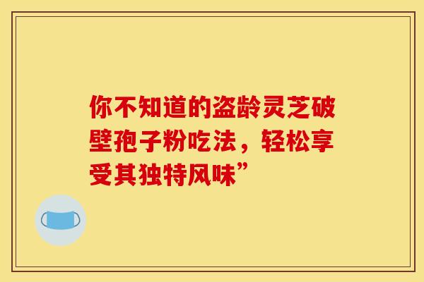 你不知道的盗龄灵芝破壁孢子粉吃法，轻松享受其独特风味”