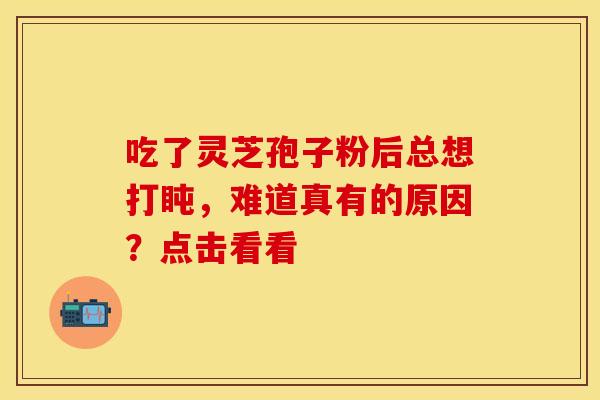 吃了灵芝孢子粉后总想打盹,难道真有的原因?点击看看