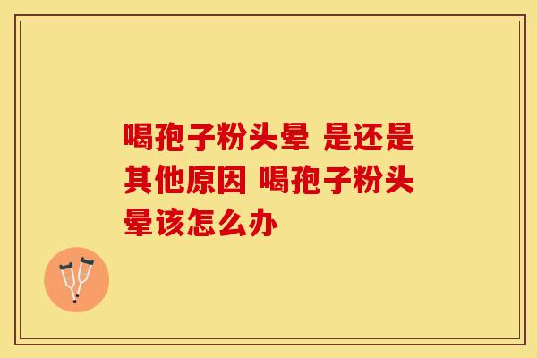 喝孢子粉头晕 是还是其他原因 喝孢子粉头晕该怎么办