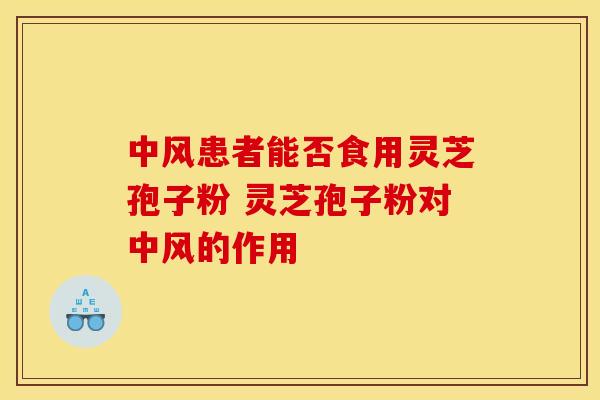 中风患者能否食用灵芝孢子粉 灵芝孢子粉对中风的作用