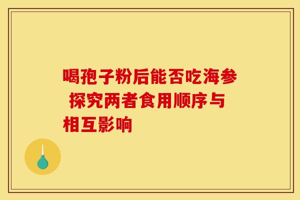 喝孢子粉后能否吃海参 探究两者食用顺序与相互影响