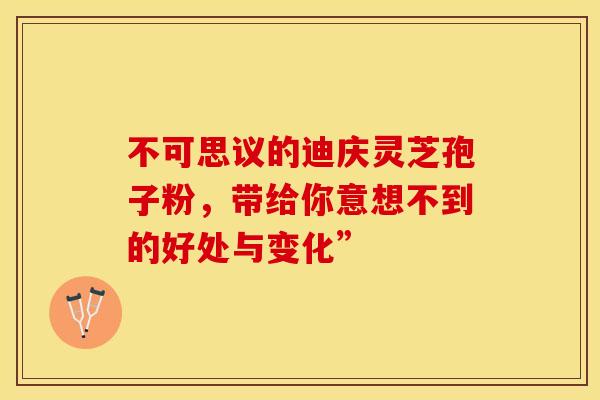不可思议的迪庆灵芝孢子粉，带给你意想不到的好处与变化”