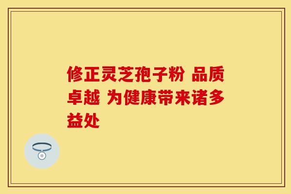 修正灵芝孢子粉 品质卓越 为健康带来诸多益处