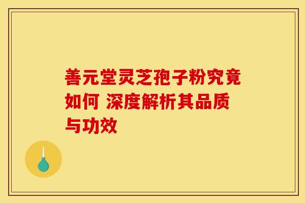善元堂灵芝孢子粉究竟如何 深度解析其品质与功效