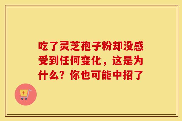 吃了灵芝孢子粉却没感受到任何变化，这是为什么？你也可能中招了