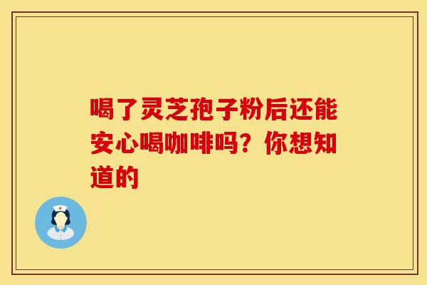 喝了灵芝孢子粉后还能安心喝咖啡吗？你想知道的