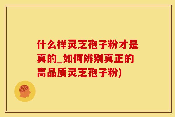 什么样灵芝孢子粉才是真的_如何辨别真正的高品质灵芝孢子粉)