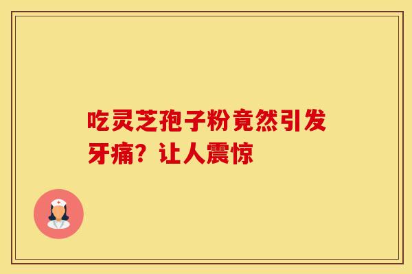 吃灵芝孢子粉竟然引发牙痛?让人震惊