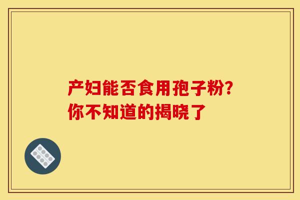 产妇能否食用孢子粉？你不知道的揭晓了