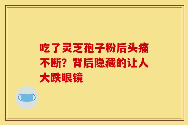 吃了灵芝孢子粉后头痛不断?背后隐藏的让人大跌眼镜