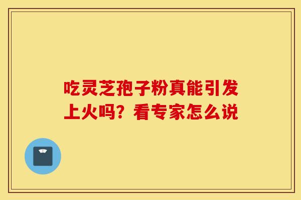 吃灵芝孢子粉真能引发上火吗？看专家怎么说