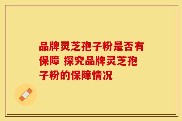 品牌灵芝孢子粉是否有保障 探究品牌灵芝孢子粉的保障情况
