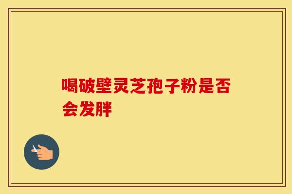 喝破壁灵芝孢子粉是否会发胖