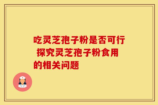 吃灵芝孢子粉是否可行 探究灵芝孢子粉食用的相关问题