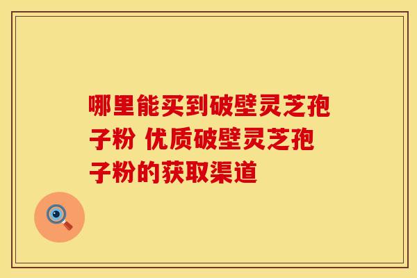 哪里能买到破壁灵芝孢子粉 优质破壁灵芝孢子粉的获取渠道