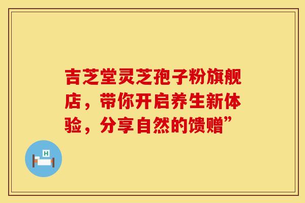 吉芝堂灵芝孢子粉旗舰店，带你开启养生新体验，分享自然的馈赠”