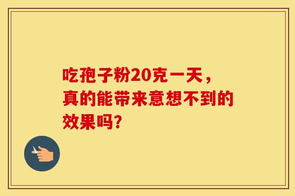 吃孢子粉20克一天，真的能带来意想不到的效果吗？