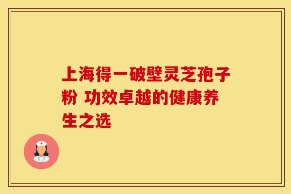 上海得一破壁灵芝孢子粉 功效卓越的健康养生之选