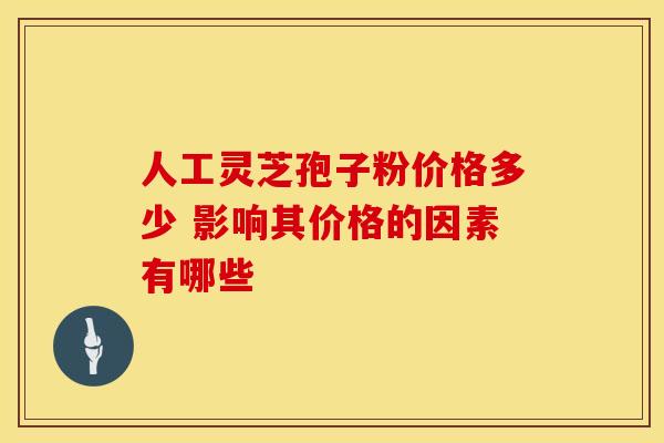 人工灵芝孢子粉价格多少 影响其价格的因素有哪些