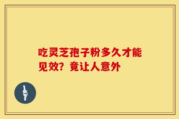 吃灵芝孢子粉多久才能见效?竟让人意外